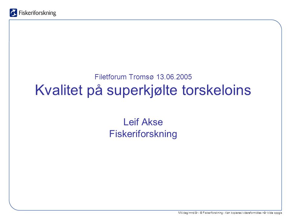 NN/dag/mnd/år - © Fiskeriforskning - Kan kopieres/videreformidles når kilde oppgis Filetforum Tromsø Kvalitet på superkjølte torskeloins Leif Akse Fiskeriforskning