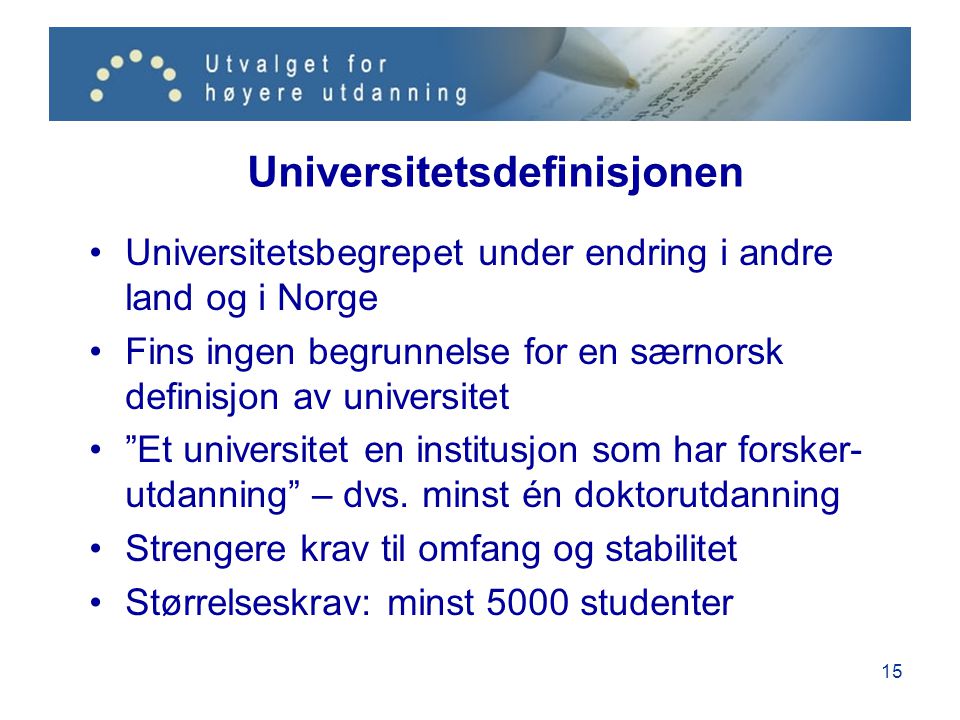 15 Universitetsdefinisjonen •Universitetsbegrepet under endring i andre land og i Norge •Fins ingen begrunnelse for en særnorsk definisjon av universitet • Et universitet en institusjon som har forsker- utdanning – dvs.