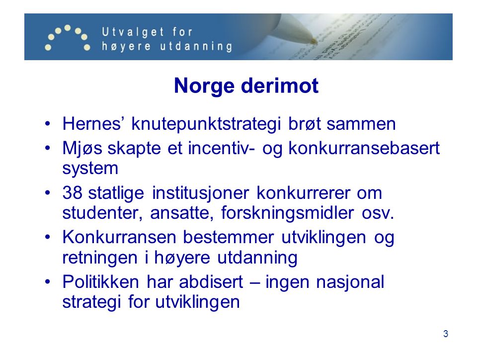 3 Norge derimot •Hernes’ knutepunktstrategi brøt sammen •Mjøs skapte et incentiv- og konkurransebasert system •38 statlige institusjoner konkurrerer om studenter, ansatte, forskningsmidler osv.