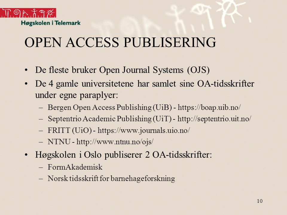 10 OPEN ACCESS PUBLISERING •De fleste bruker Open Journal Systems (OJS) •De 4 gamle universitetene har samlet sine OA-tidsskrifter under egne paraplyer: –Bergen Open Access Publishing (UiB) -   –Septentrio Academic Publishing (UiT) -   –FRITT (UiO) -   –NTNU -   •Høgskolen i Oslo publiserer 2 OA-tidsskrifter: –FormAkademisk –Norsk tidsskrift for barnehageforskning