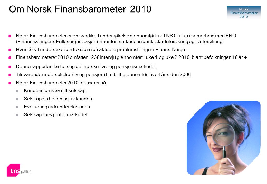 2 Norsk Finansbarometer 2010 Om Norsk Finansbarometer 2010 Norsk Finansbarometer er en syndikert undersøkelse gjennomført av TNS Gallup i samarbeid med FNO (Finansnæringens Fellesorganisasjon) innenfor markedene bank, skadeforsikring og livsforsikring.