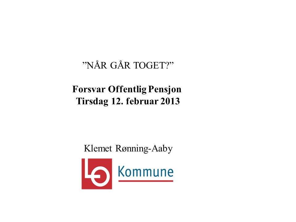 NÅR GÅR TOGET Forsvar Offentlig Pensjon Tirsdag 12. februar 2013 Klemet Rønning-Aaby