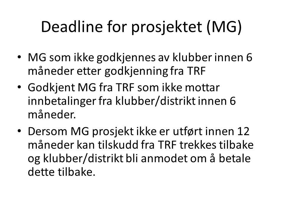 Deadline for prosjektet (MG) • MG som ikke godkjennes av klubber innen 6 måneder etter godkjenning fra TRF • Godkjent MG fra TRF som ikke mottar innbetalinger fra klubber/distrikt innen 6 måneder.