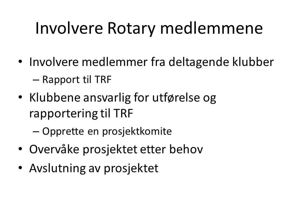 Involvere Rotary medlemmene • Involvere medlemmer fra deltagende klubber – Rapport til TRF • Klubbene ansvarlig for utførelse og rapportering til TRF – Opprette en prosjektkomite • Overvåke prosjektet etter behov • Avslutning av prosjektet