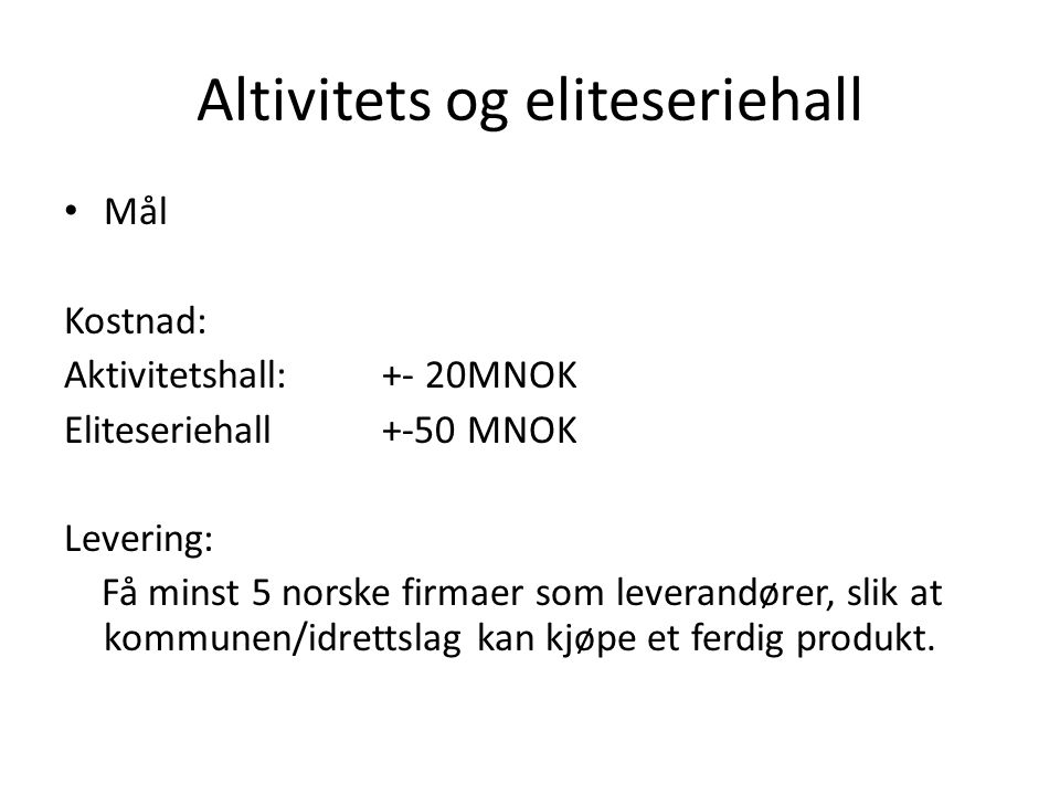 • Mål Kostnad: Aktivitetshall:+- 20MNOK Eliteseriehall+-50 MNOK Levering: Få minst 5 norske firmaer som leverandører, slik at kommunen/idrettslag kan kjøpe et ferdig produkt.