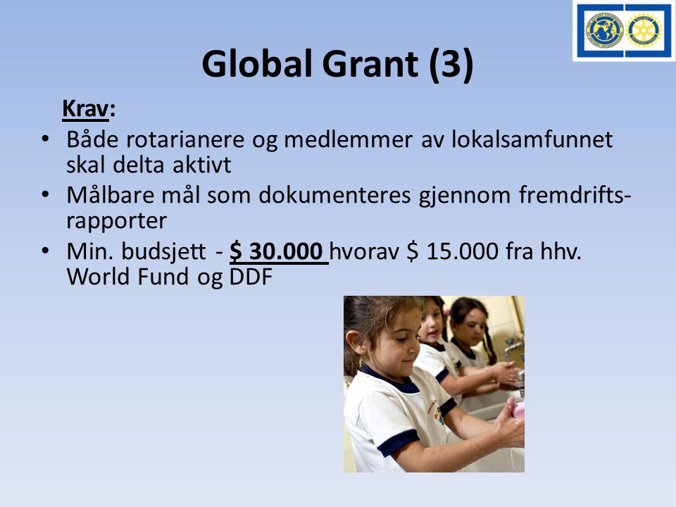 Global Grant (3) Krav: • Både rotarianere og medlemmer av lokalsamfunnet skal delta aktivt • Målbare mål som dokumenteres gjennom fremdrifts- rapporter • Min.