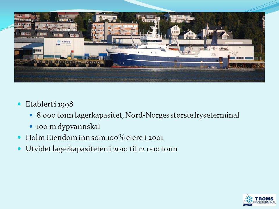  Etablert i 1998  tonn lagerkapasitet, Nord-Norges største fryseterminal  100 m dypvannskai  Holm Eiendom inn som 100% eiere i 2001  Utvidet lagerkapasiteten i 2010 til tonn