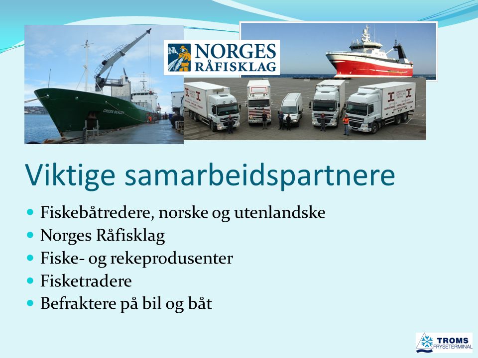 Viktige samarbeidspartnere  Fiskebåtredere, norske og utenlandske  Norges Råfisklag  Fiske- og rekeprodusenter  Fisketradere  Befraktere på bil og båt