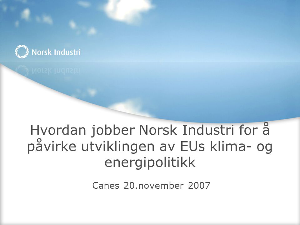 Hvordan jobber Norsk Industri for å påvirke utviklingen av EUs klima- og energipolitikk Canes 20.november 2007