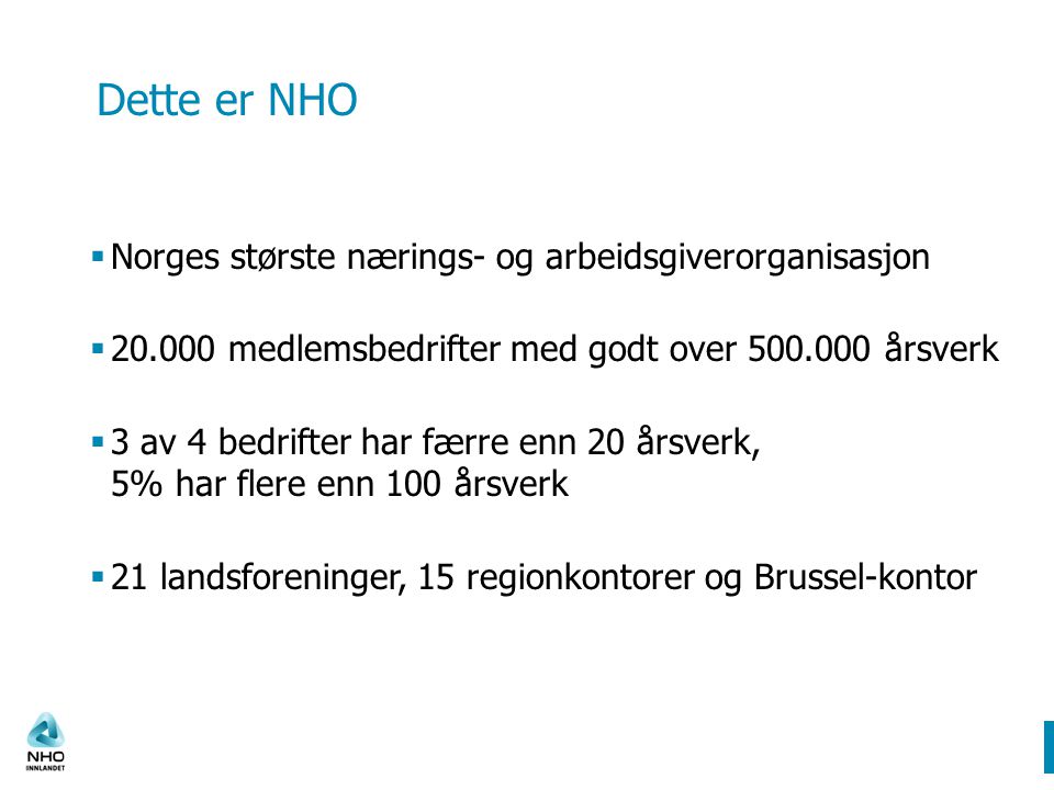 Dette er NHO  Norges største nærings- og arbeidsgiverorganisasjon  medlemsbedrifter med godt over årsverk  3 av 4 bedrifter har færre enn 20 årsverk, 5% har flere enn 100 årsverk  21 landsforeninger, 15 regionkontorer og Brussel-kontor