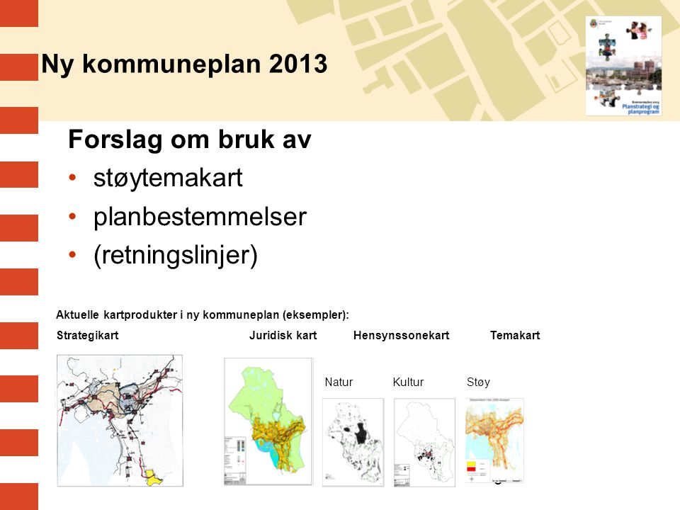 9 Ny kommuneplan 2013 Forslag om bruk av •støytemakart •planbestemmelser •(retningslinjer) Aktuelle kartprodukter i ny kommuneplan (eksempler): Strategikart Juridisk kartHensynssonekartTemakart NaturKultur Støy