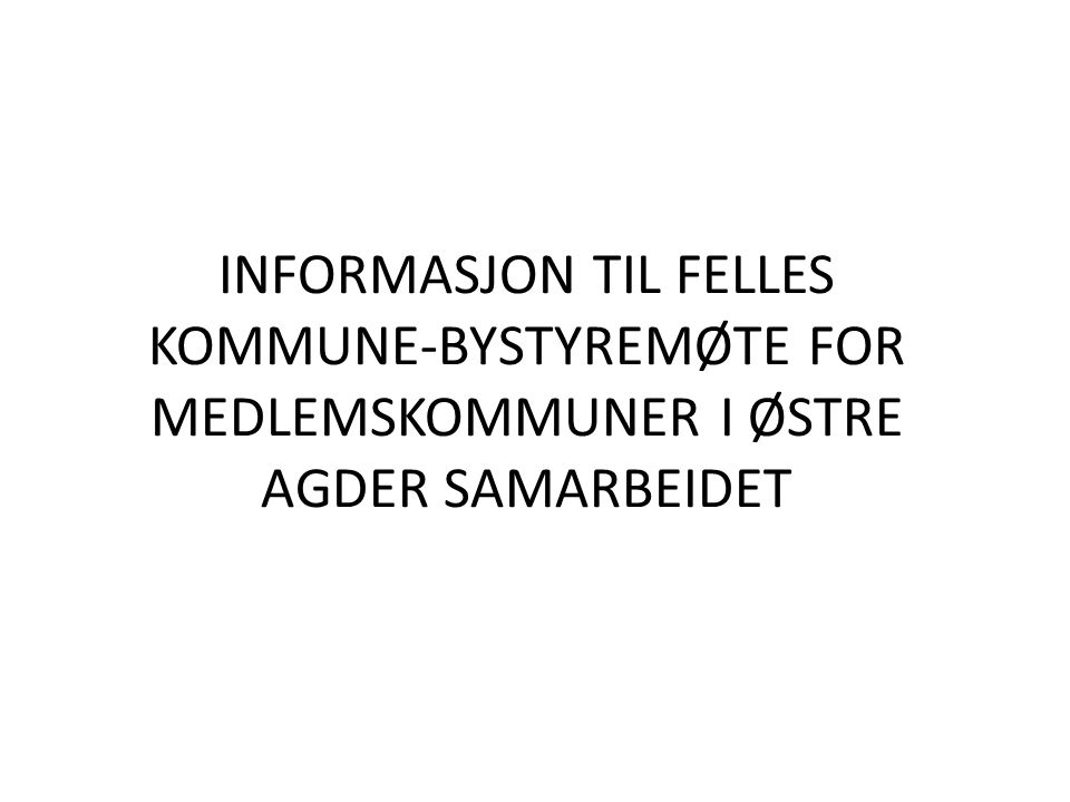INFORMASJON TIL FELLES KOMMUNE-BYSTYREMØTE FOR MEDLEMSKOMMUNER I ØSTRE AGDER SAMARBEIDET