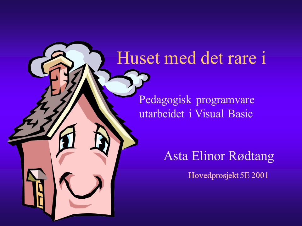 Huset med det rare i Asta Elinor Rødtang Hovedprosjekt 5E 2001 Pedagogisk programvare utarbeidet i Visual Basic