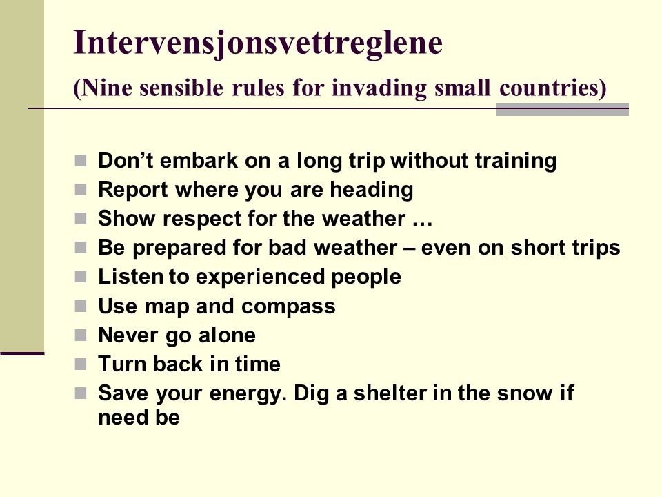 Intervensjonsvettreglene (Nine sensible rules for invading small countries)  Don’t embark on a long trip without training  Report where you are heading  Show respect for the weather …  Be prepared for bad weather – even on short trips  Listen to experienced people  Use map and compass  Never go alone  Turn back in time  Save your energy.