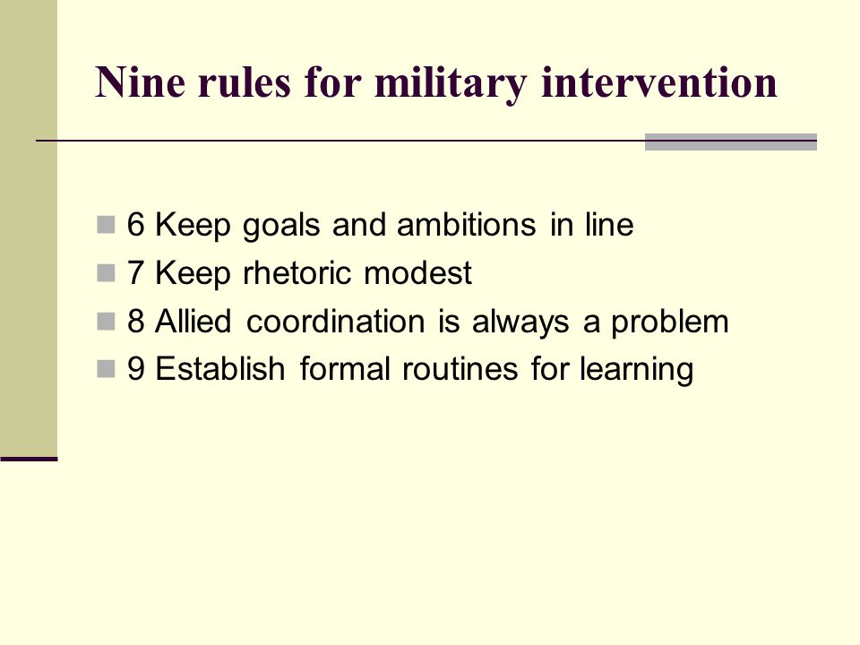 Nine rules for military intervention  6 Keep goals and ambitions in line  7 Keep rhetoric modest  8 Allied coordination is always a problem  9 Establish formal routines for learning