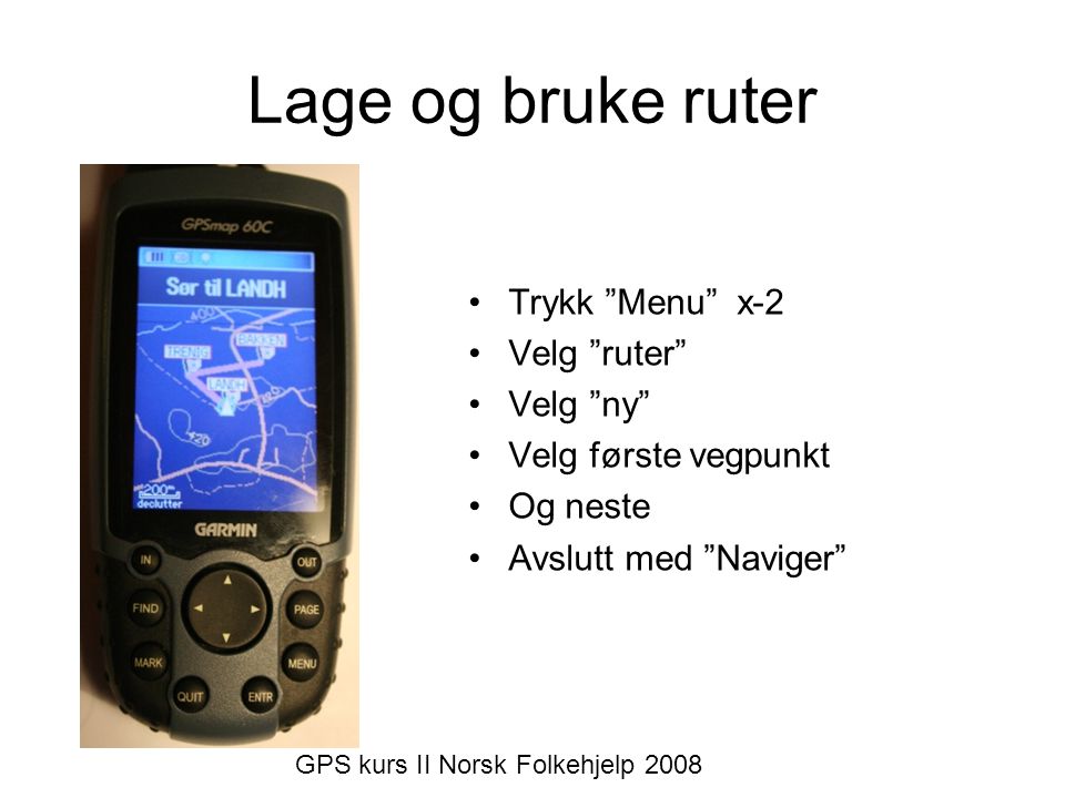 •Trykk Menu x-2 •Velg ruter •Velg ny •Velg første vegpunkt •Og neste •Avslutt med Naviger GPS kurs II Norsk Folkehjelp 2008