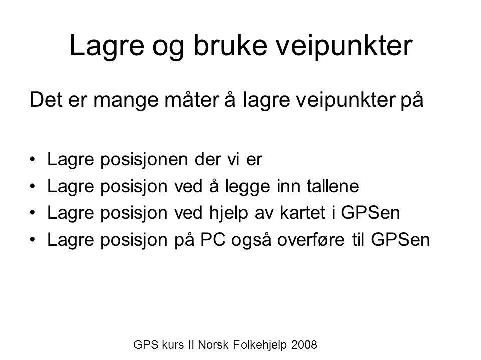 Lagre og bruke veipunkter Det er mange måter å lagre veipunkter på •Lagre posisjonen der vi er •Lagre posisjon ved å legge inn tallene •Lagre posisjon ved hjelp av kartet i GPSen •Lagre posisjon på PC også overføre til GPSen GPS kurs II Norsk Folkehjelp 2008