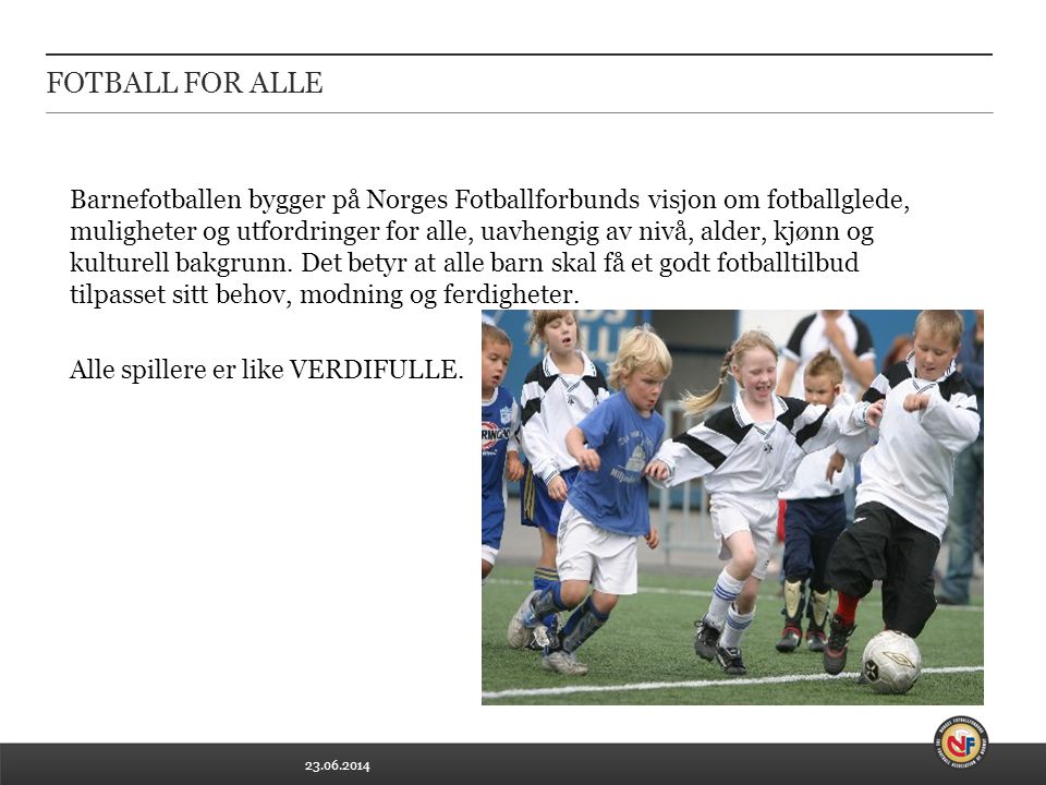 FOTBALL FOR ALLE Barnefotballen bygger på Norges Fotballforbunds visjon om fotballglede, muligheter og utfordringer for alle, uavhengig av nivå, alder, kjønn og kulturell bakgrunn.