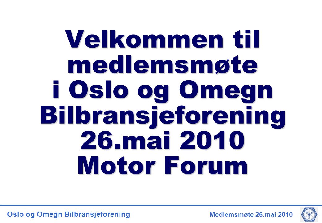 Oslo og Omegn Bilbransjeforening Medlemsmøte 26.mai 2010 Velkommen til medlemsmøte i Oslo og Omegn Bilbransjeforening 26.mai 2010 Motor Forum