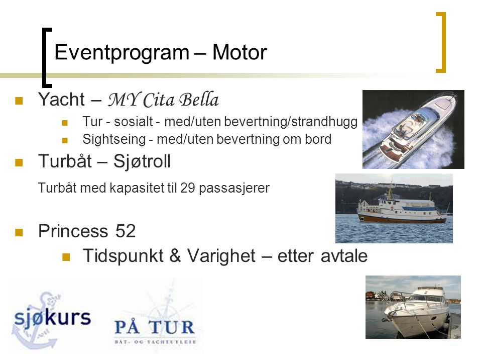7 Eventprogram – Motor  Yacht – MY Cita Bella  Tur - sosialt - med/uten bevertning/strandhugg  Sightseing - med/uten bevertning om bord  Turbåt – Sjøtroll Turbåt med kapasitet til 29 passasjerer  Princess 52  Tidspunkt & Varighet – etter avtale