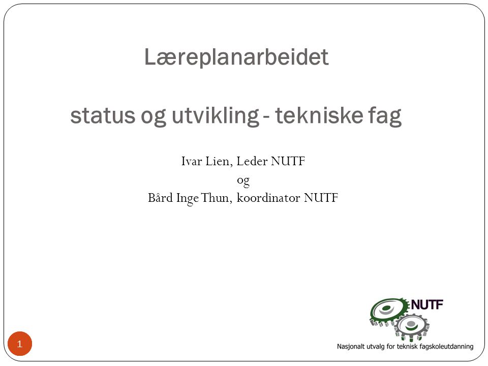 1 Læreplanarbeidet status og utvikling - tekniske fag Ivar Lien, Leder NUTF og Bård Inge Thun, koordinator NUTF 11