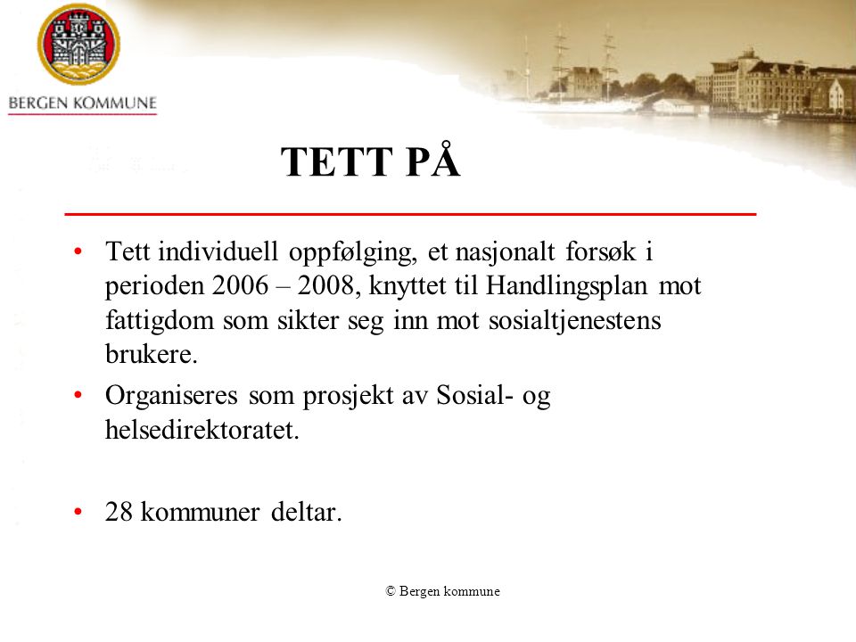 © Bergen kommune TETT PÅ •Tett individuell oppfølging, et nasjonalt forsøk i perioden 2006 – 2008, knyttet til Handlingsplan mot fattigdom som sikter seg inn mot sosialtjenestens brukere.