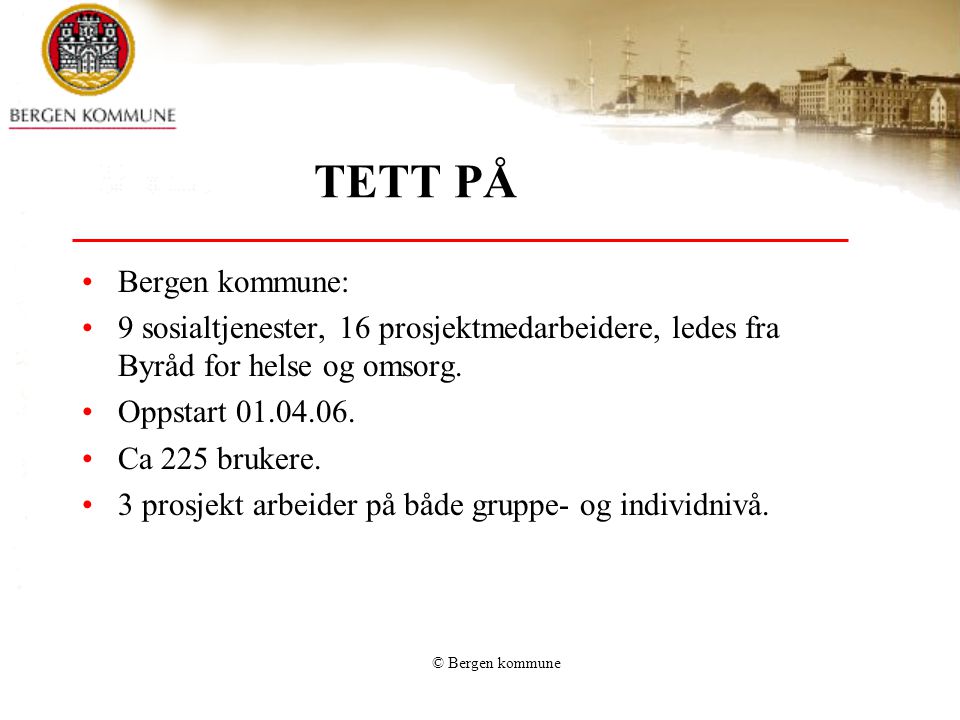 © Bergen kommune TETT PÅ •Bergen kommune: •9 sosialtjenester, 16 prosjektmedarbeidere, ledes fra Byråd for helse og omsorg.