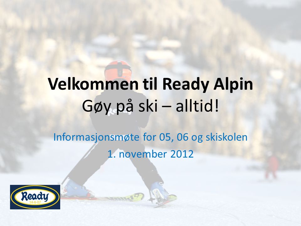 Velkommen til Ready Alpin Gøy på ski – alltid. Informasjonsmøte for 05, 06 og skiskolen 1.