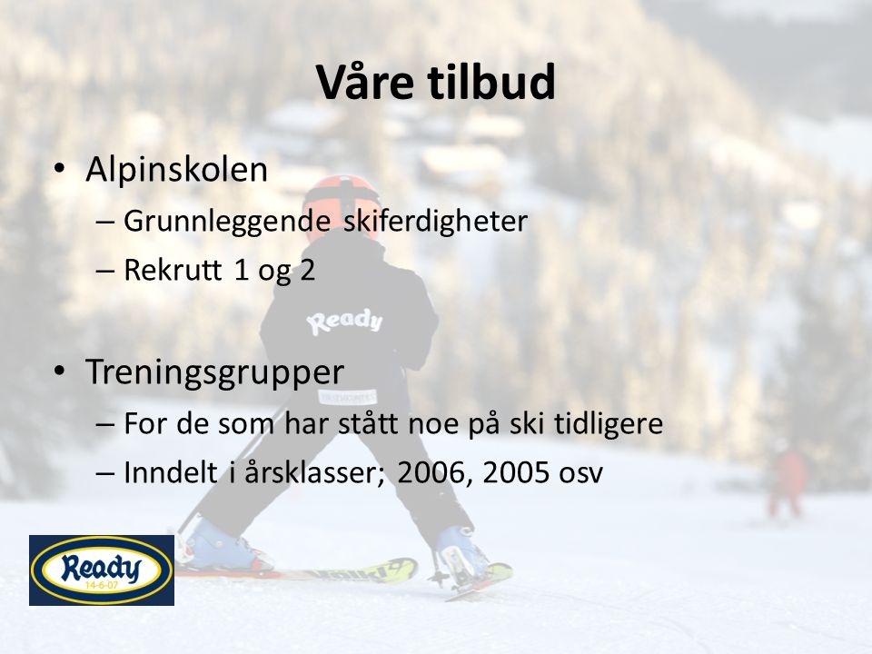 Våre tilbud • Alpinskolen – Grunnleggende skiferdigheter – Rekrutt 1 og 2 • Treningsgrupper – For de som har stått noe på ski tidligere – Inndelt i årsklasser; 2006, 2005 osv