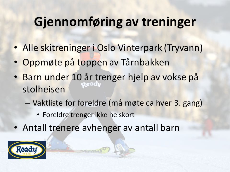Gjennomføring av treninger • Alle skitreninger i Oslo Vinterpark (Tryvann) • Oppmøte på toppen av Tårnbakken • Barn under 10 år trenger hjelp av vokse på stolheisen – Vaktliste for foreldre (må møte ca hver 3.