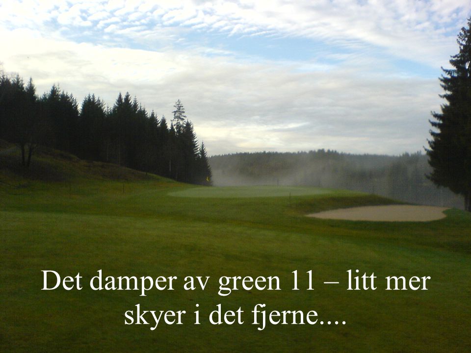 Det damper av green 11 – litt mer skyer i det fjerne....