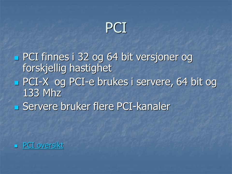 PCI  PCI finnes i 32 og 64 bit versjoner og forskjellig hastighet  PCI-X og PCI-e brukes i servere, 64 bit og 133 Mhz  Servere bruker flere PCI-kanaler  PCI oversikt PCI oversikt PCI oversikt
