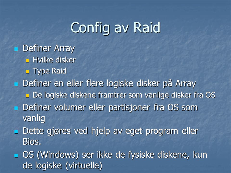Config av Raid  Definer Array  Hvilke disker  Type Raid  Definer en eller flere logiske disker på Array  De logiske diskene framtrer som vanlige disker fra OS  Definer volumer eller partisjoner fra OS som vanlig  Dette gjøres ved hjelp av eget program eller Bios.