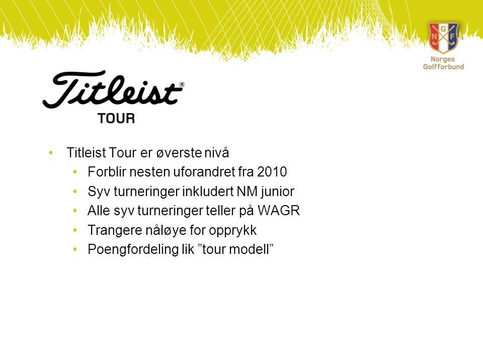 •Titleist Tour er øverste nivå •Forblir nesten uforandret fra 2010 •Syv turneringer inkludert NM junior •Alle syv turneringer teller på WAGR •Trangere nåløye for opprykk •Poengfordeling lik tour modell