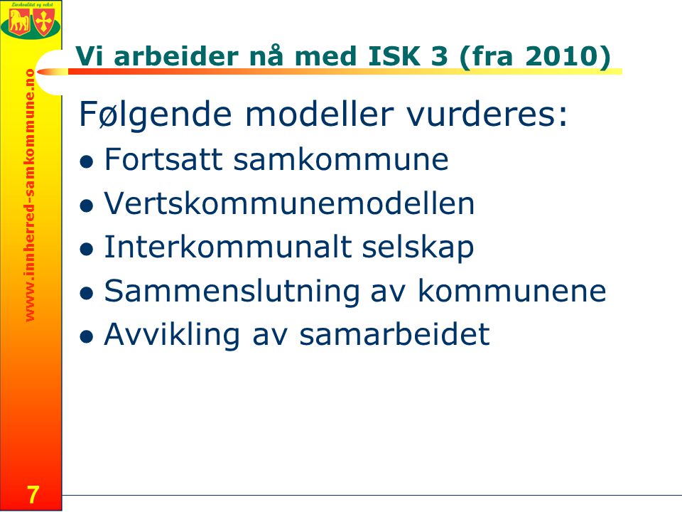 7 Vi arbeider nå med ISK 3 (fra 2010) Følgende modeller vurderes:  Fortsatt samkommune  Vertskommunemodellen  Interkommunalt selskap  Sammenslutning av kommunene  Avvikling av samarbeidet