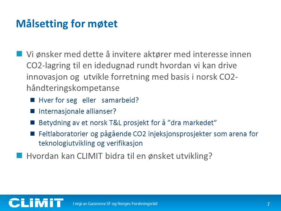 Målsetting for møtet  Vi ønsker med dette å invitere aktører med interesse innen CO2-lagring til en idedugnad rundt hvordan vi kan drive innovasjon og utvikle forretning med basis i norsk CO2- håndteringskompetanse  Hver for seg eller samarbeid.