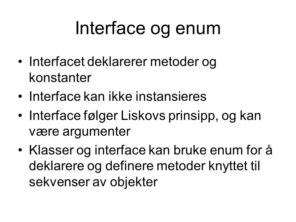 Interface og enum •Interfacet deklarerer metoder og konstanter •Interface kan ikke instansieres •Interface følger Liskovs prinsipp, og kan være argumenter •Klasser og interface kan bruke enum for å deklarere og definere metoder knyttet til sekvenser av objekter