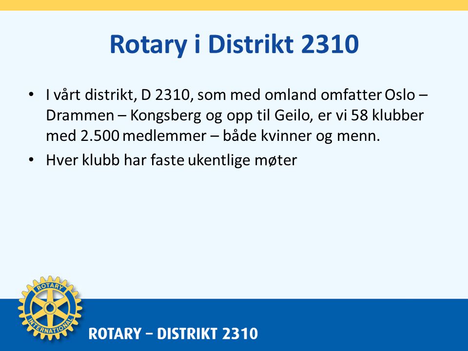 Rotary i Distrikt 2310 • I vårt distrikt, D 2310, som med omland omfatter Oslo – Drammen – Kongsberg og opp til Geilo, er vi 58 klubber med medlemmer – både kvinner og menn.