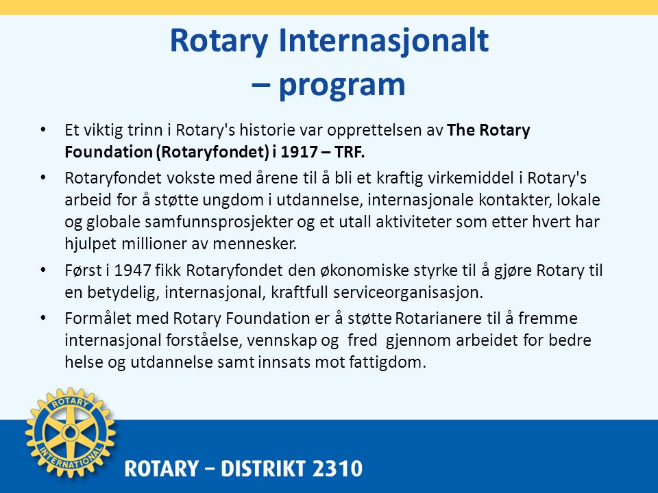 Rotary Internasjonalt – program • Et viktig trinn i Rotary s historie var opprettelsen av The Rotary Foundation (Rotaryfondet) i 1917 – TRF.