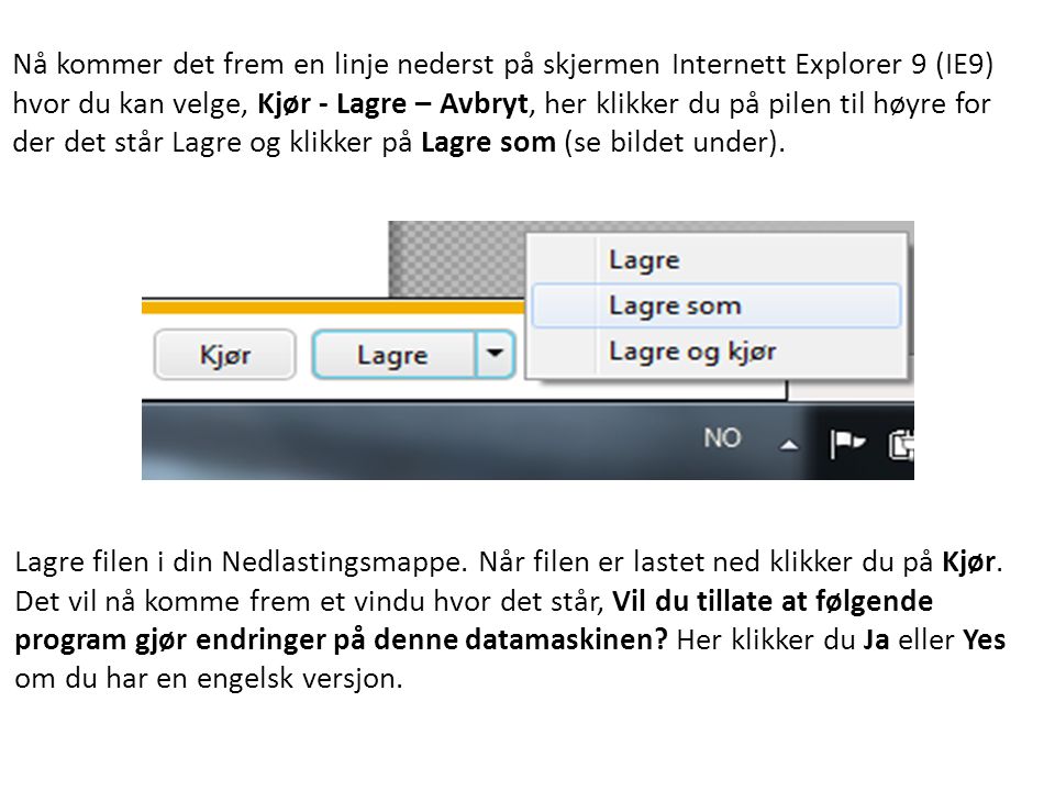 Nå kommer det frem en linje nederst på skjermen Internett Explorer 9 (IE9) hvor du kan velge, Kjør - Lagre – Avbryt, her klikker du på pilen til høyre for der det står Lagre og klikker på Lagre som (se bildet under).