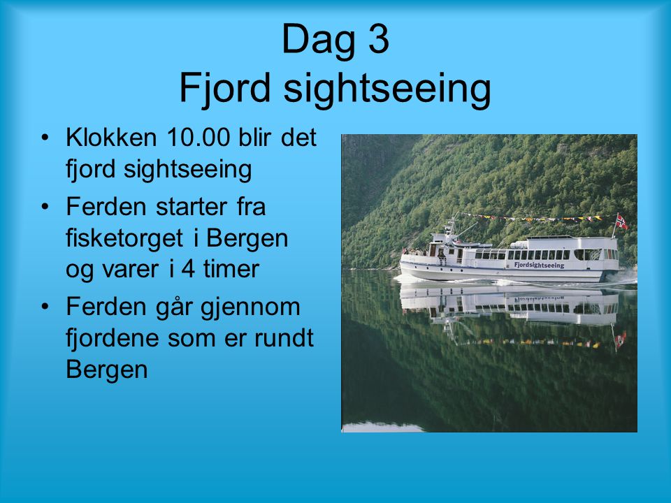 Dag 3 Fjord sightseeing •Klokken blir det fjord sightseeing •Ferden starter fra fisketorget i Bergen og varer i 4 timer •Ferden går gjennom fjordene som er rundt Bergen