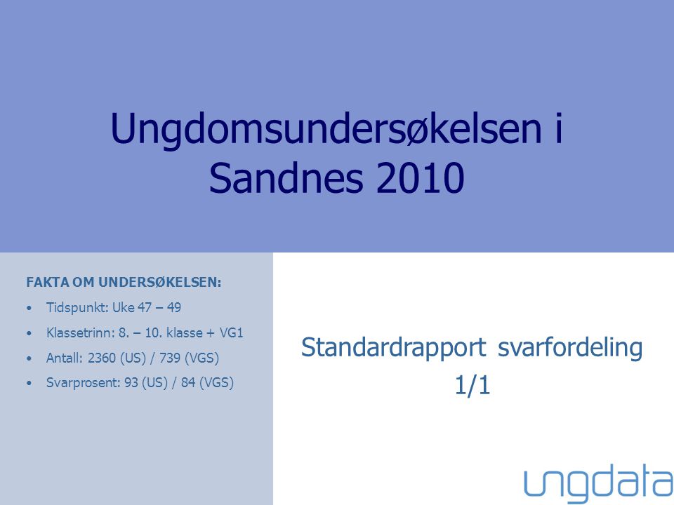 Ungdomsundersøkelsen i Sandnes 2010 Standardrapport svarfordeling 1/1 FAKTA OM UNDERSØKELSEN: •Tidspunkt: Uke 47 – 49 •Klassetrinn: 8.