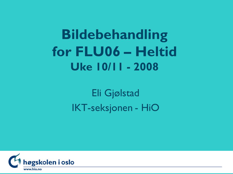 Høgskolen i Oslo Bildebehandling for FLU06 – Heltid Uke 10/ Eli Gjølstad IKT-seksjonen - HiO