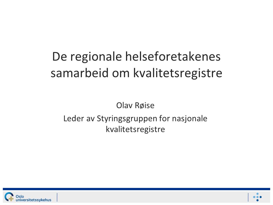 De regionale helseforetakenes samarbeid om kvalitetsregistre Olav Røise Leder av Styringsgruppen for nasjonale kvalitetsregistre