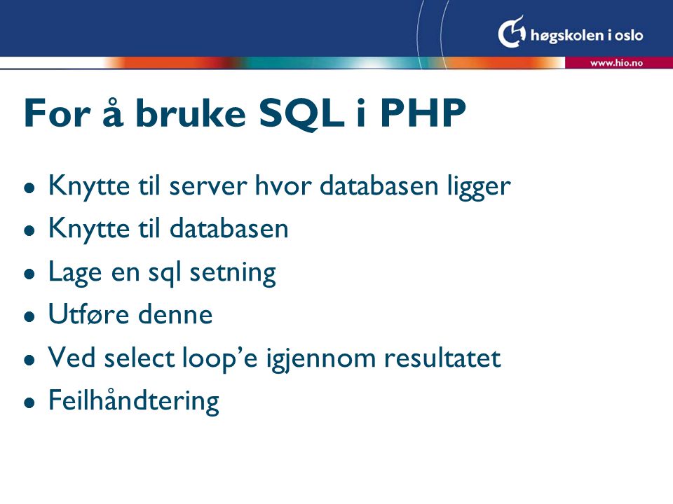 For å bruke SQL i PHP l Knytte til server hvor databasen ligger l Knytte til databasen l Lage en sql setning l Utføre denne l Ved select loop’e igjennom resultatet l Feilhåndtering