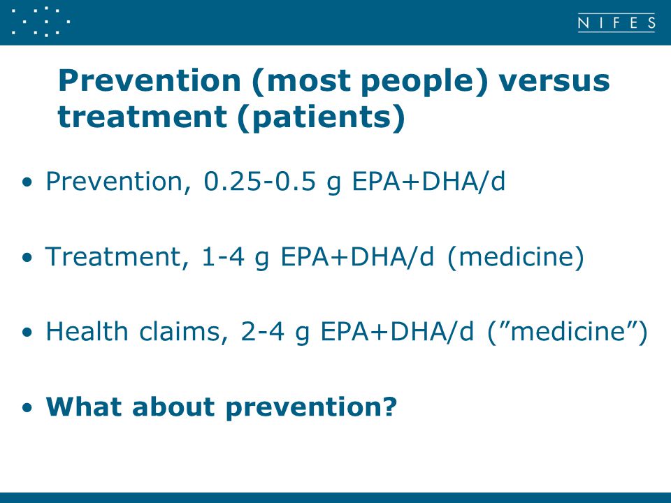 Prevention (most people) versus treatment (patients) •Prevention, g EPA+DHA/d •Treatment, 1-4 g EPA+DHA/d (medicine) •Health claims, 2-4 g EPA+DHA/d ( medicine ) •What about prevention