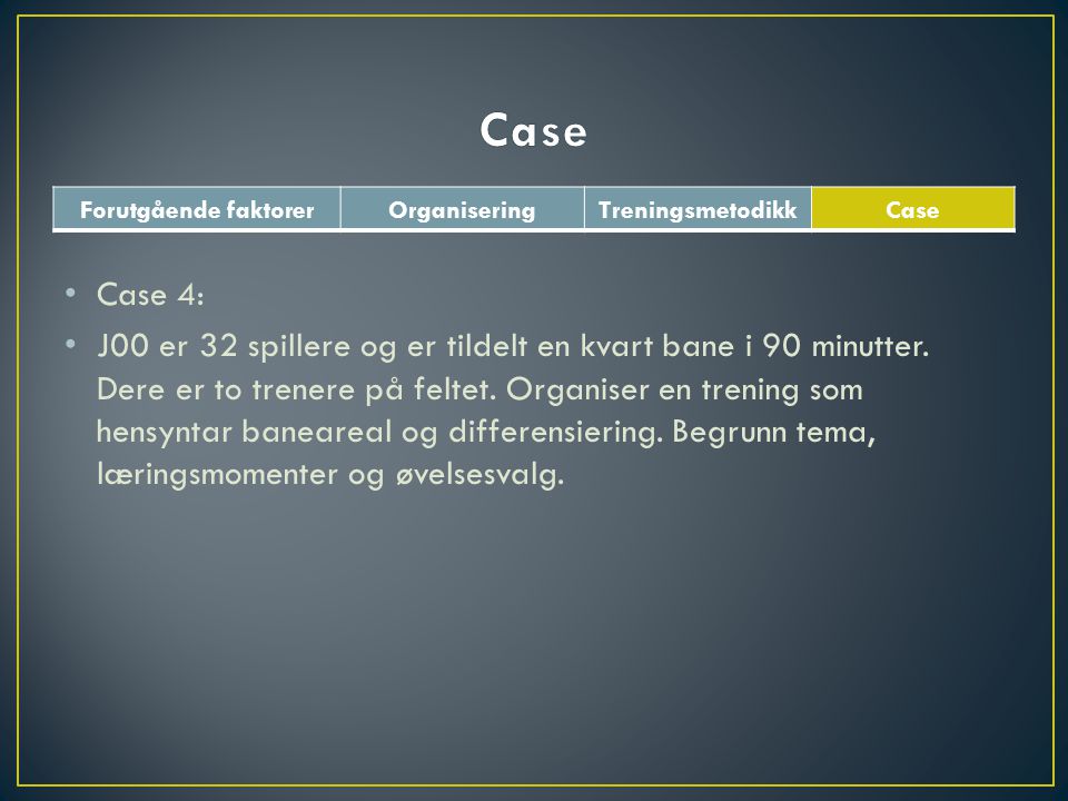 Forutgående faktorerOrganiseringTreningsmetodikkCase • Case 4: • J00 er 32 spillere og er tildelt en kvart bane i 90 minutter.