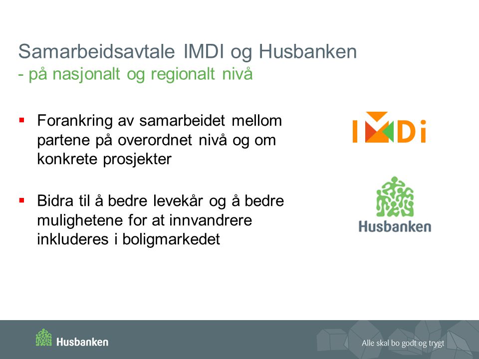 Samarbeidsavtale IMDI og Husbanken - på nasjonalt og regionalt nivå  Forankring av samarbeidet mellom partene på overordnet nivå og om konkrete prosjekter  Bidra til å bedre levekår og å bedre mulighetene for at innvandrere inkluderes i boligmarkedet