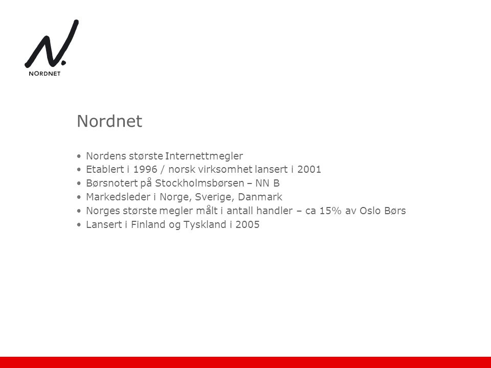 Nordnet •Nordens største Internettmegler •Etablert i 1996 / norsk virksomhet lansert i 2001 •Børsnotert på Stockholmsbørsen – NN B •Markedsleder i Norge, Sverige, Danmark •Norges største megler målt i antall handler – ca 15% av Oslo Børs •Lansert i Finland og Tyskland i 2005
