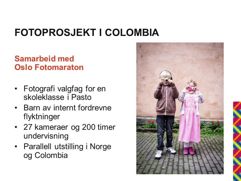 FOTOPROSJEKT I COLOMBIA Samarbeid med Oslo Fotomaraton •Fotografi valgfag for en skoleklasse i Pasto •Barn av internt fordrevne flyktninger •27 kameraer og 200 timer undervisning •Parallell utstilling i Norge og Colombia